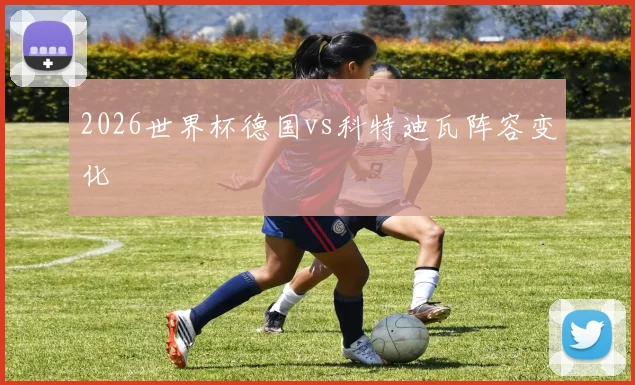 2026世界杯德国vs科特迪瓦阵容变化