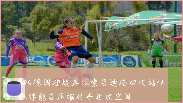E组德国迎战库拉索吕迪格回收站位纪律能否压缩对手进攻空间