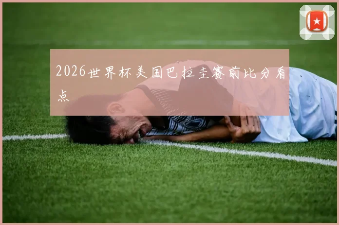 2026世界杯美国巴拉圭赛前比分看点