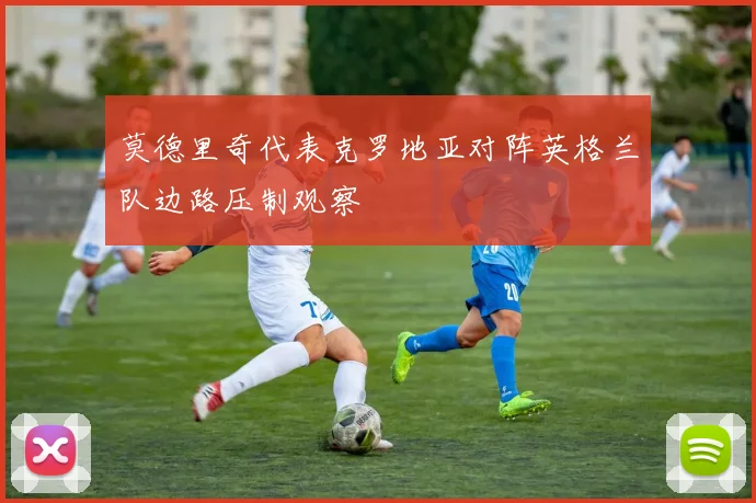 莫德里奇代表克罗地亚对阵英格兰队边路压制观察