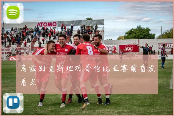 乌兹别克斯坦对哥伦比亚赛前首发看点