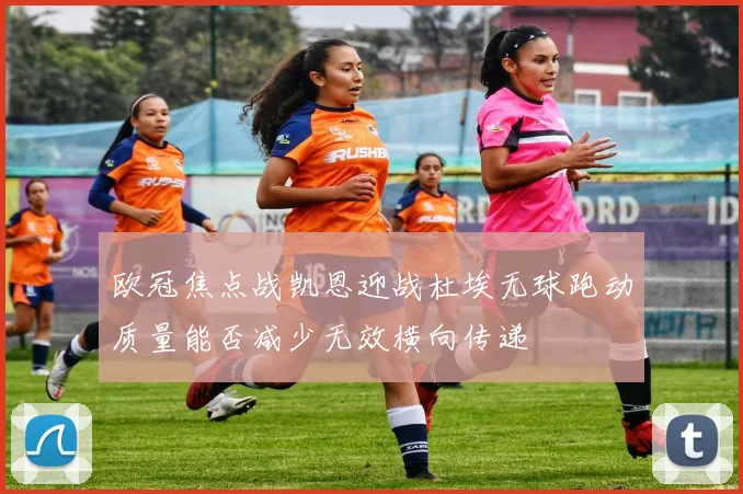 欧冠焦点战凯恩迎战杜埃无球跑动质量能否减少无效横向传递