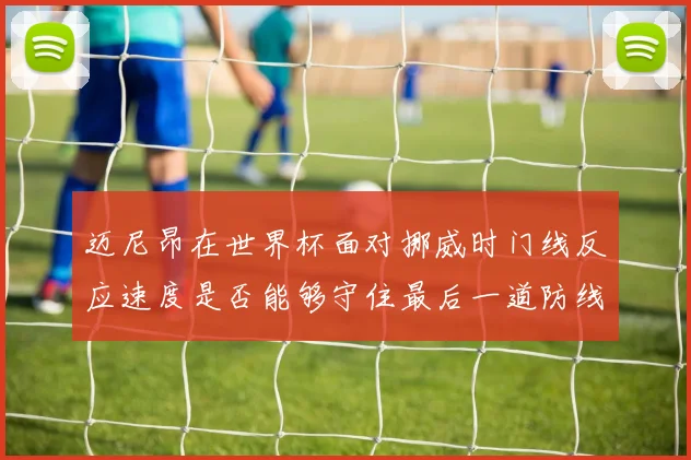 迈尼昂在世界杯面对挪威时门线反应速度是否能够守住最后一道防线