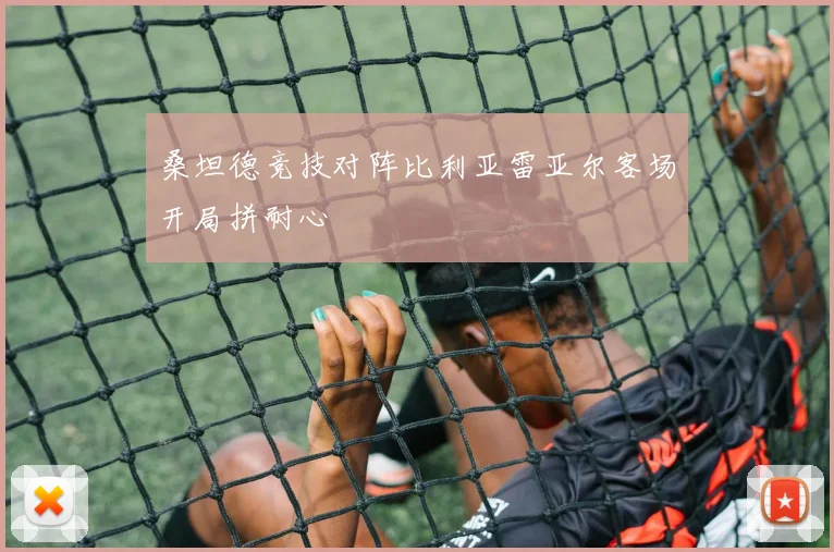 桑坦德竞技对阵比利亚雷亚尔客场开局拼耐心