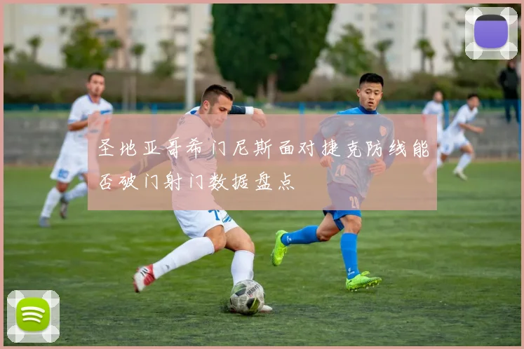 圣地亚哥希门尼斯面对捷克防线能否破门射门数据盘点