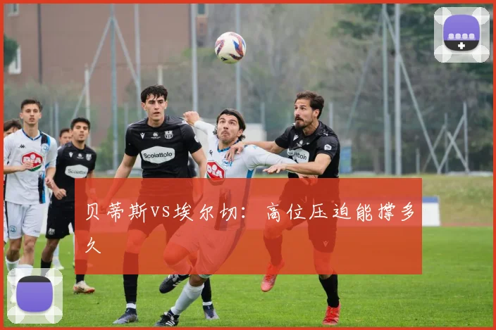 贝蒂斯vs埃尔切：高位压迫能撑多久