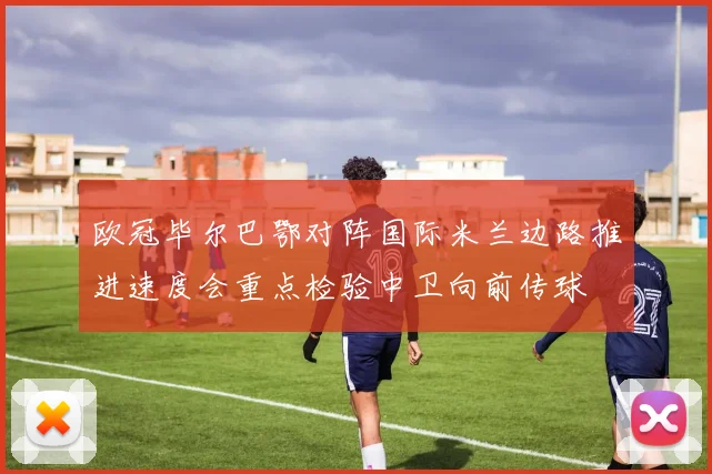 欧冠毕尔巴鄂对阵国际米兰边路推进速度会重点检验中卫向前传球