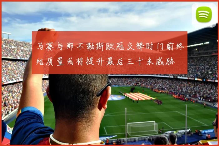 马赛与那不勒斯欧冠交锋时门前终结质量或将提升最后三十米威胁