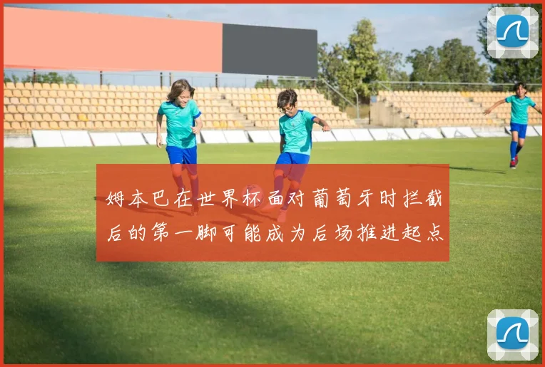 姆本巴在世界杯面对葡萄牙时拦截后的第一脚可能成为后场推进起点