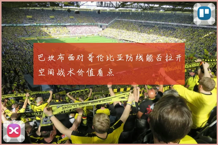 巴坎布面对哥伦比亚防线能否拉开空间战术价值看点
