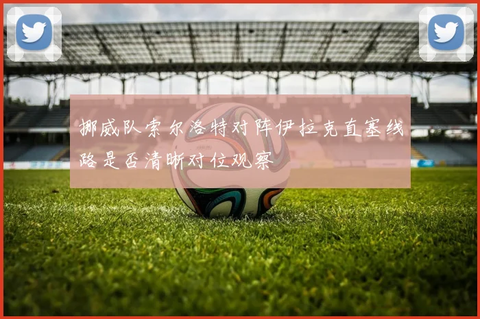 挪威队索尔洛特对阵伊拉克直塞线路是否清晰对位观察