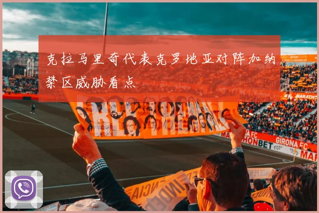 克拉马里奇代表克罗地亚对阵加纳禁区威胁看点