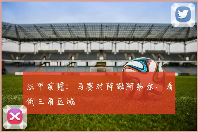 法甲前瞻:马赛对阵勒阿弗尔,看倒三角区域
