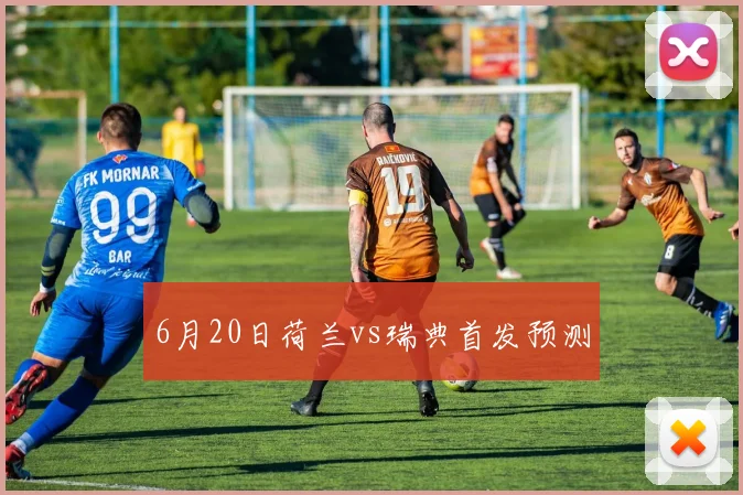 6月20日荷兰vs瑞典首发预测