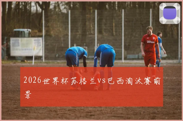 2026世界杯苏格兰vs巴西淘汰赛前景