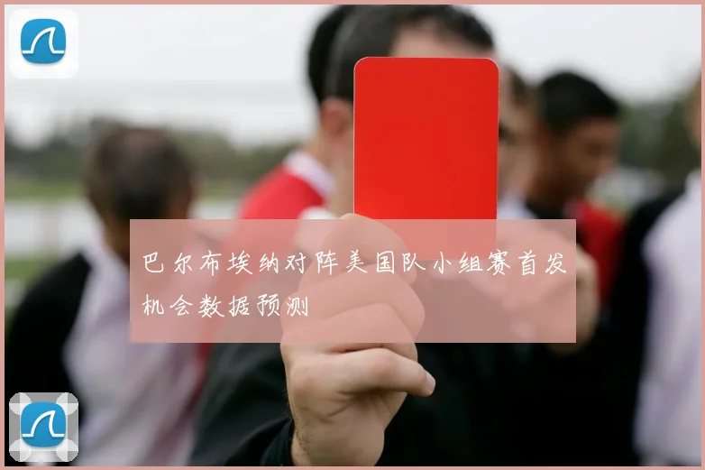 巴尔布埃纳对阵美国队小组赛首发机会数据预测