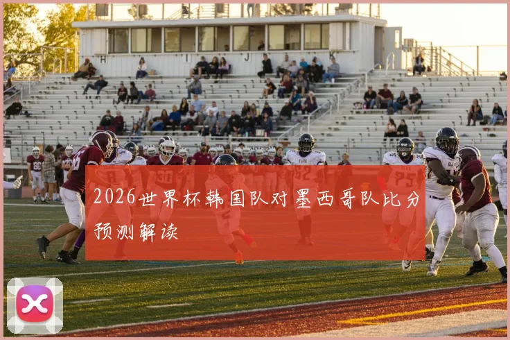 2026世界杯韩国队对墨西哥队比分预测解读