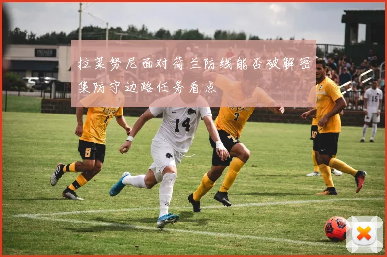 拉莱努尼面对荷兰防线能否破解密集防守边路任务看点