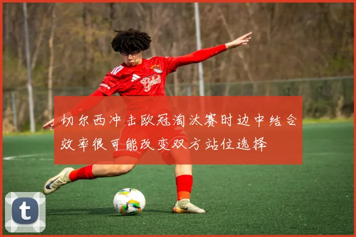 切尔西冲击欧冠淘汰赛时边中结合效率很可能改变双方站位选择