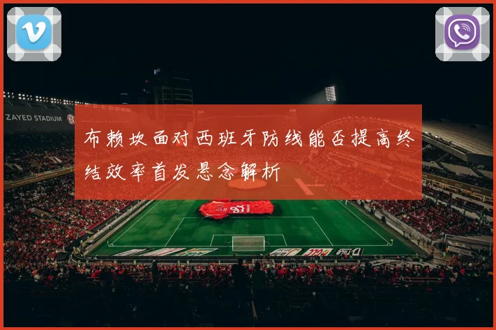 布赖坎面对西班牙防线能否提高终结效率首发悬念解析