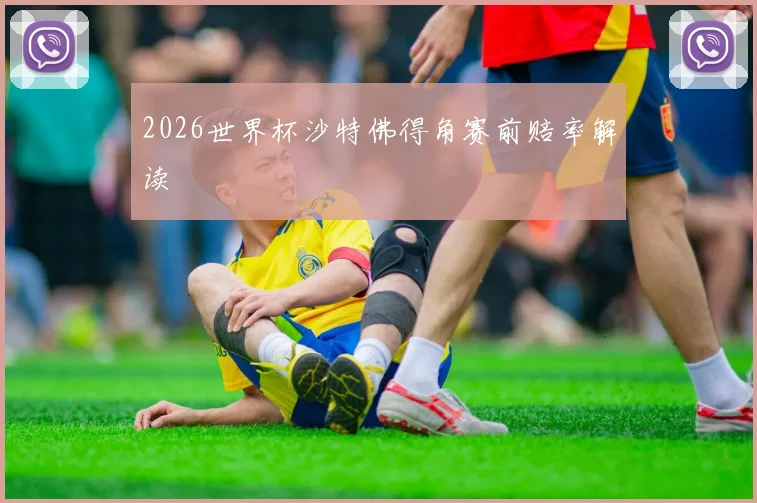2026世界杯沙特佛得角赛前赔率解读