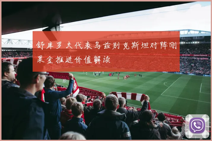 舒库罗夫代表乌兹别克斯坦对阵刚果金推进价值解读