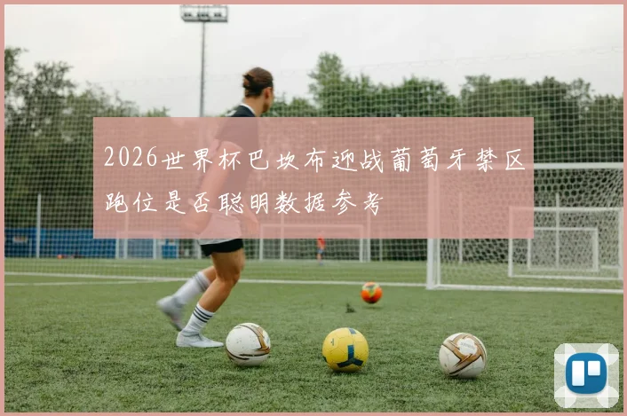 2026世界杯巴坎布迎战葡萄牙禁区跑位是否聪明数据参考