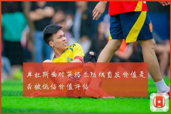 库杜斯面对英格兰防线首发价值是否被低估价值评估